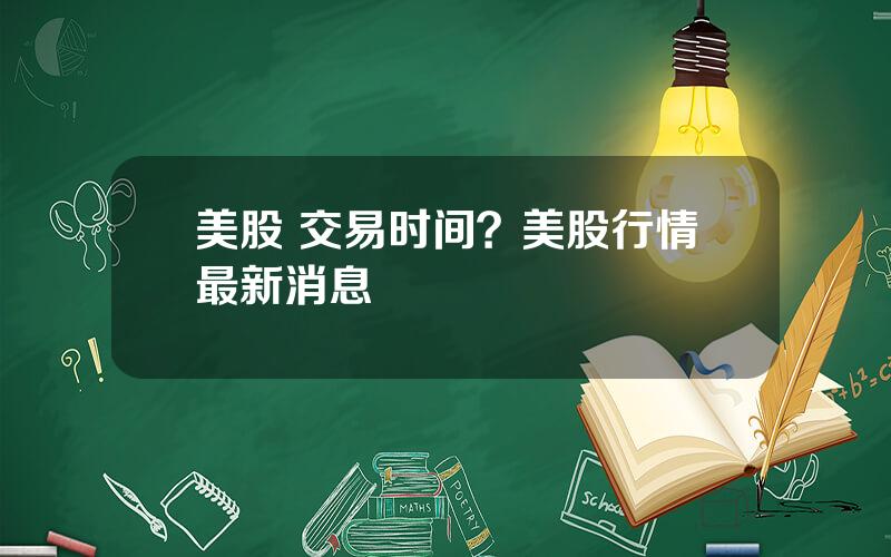 美股 交易时间？美股行情最新消息